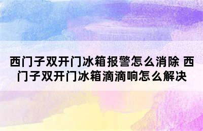 西门子双开门冰箱报警怎么消除 西门子双开门冰箱滴滴响怎么解决